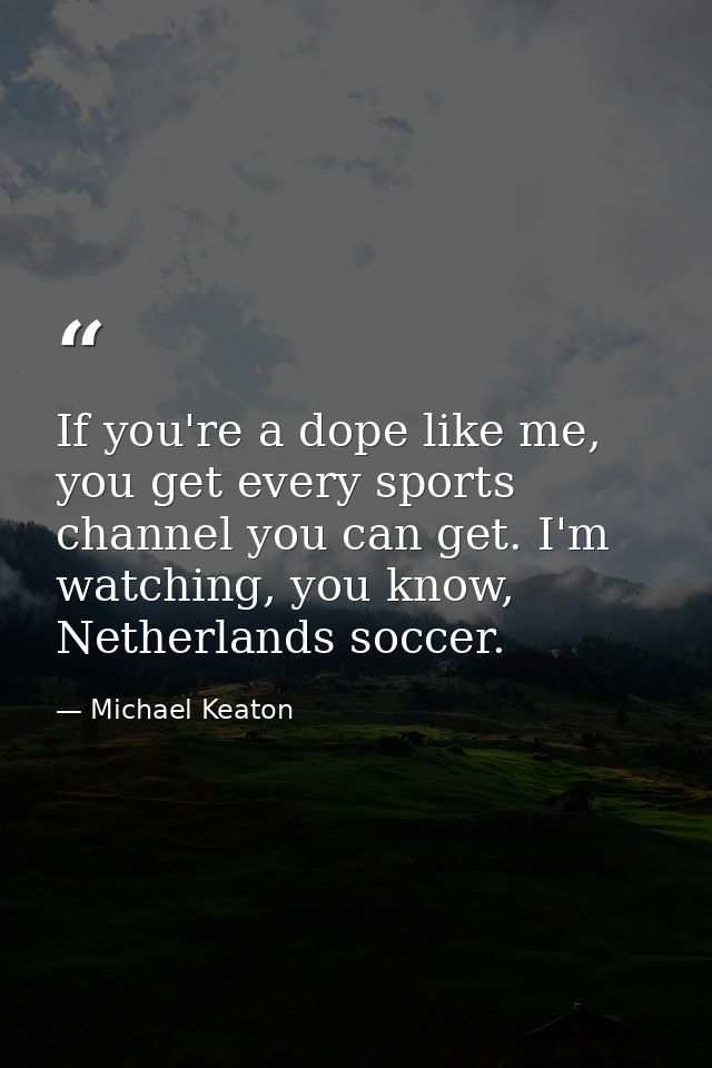 If you're a dope like me, you get every sports channel you can get. I'm watching, you know, Netherlands soccer. — Michael Keaton