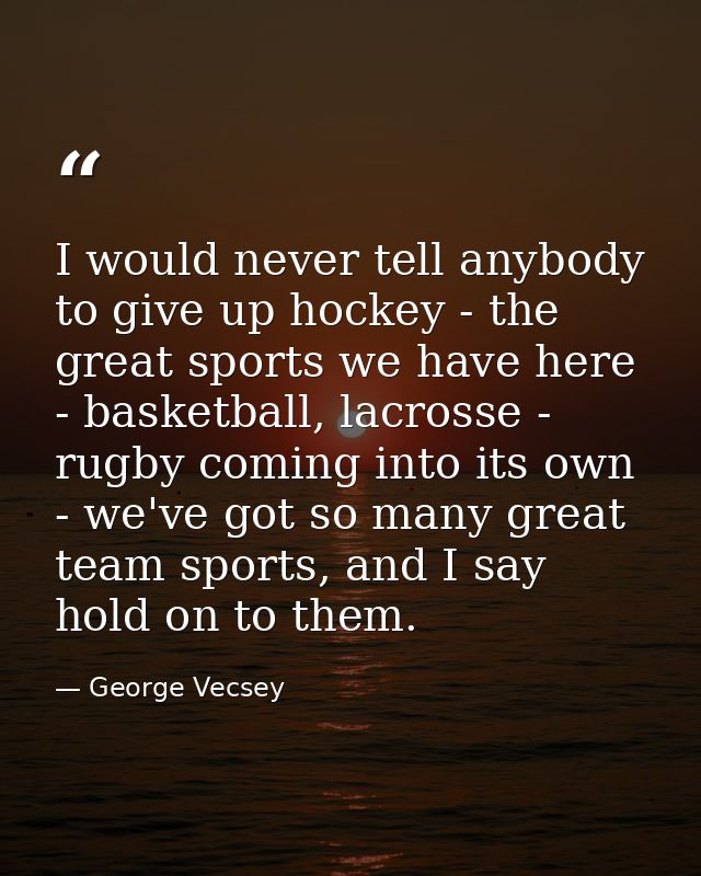 I would never tell anybody to give up hockey - the great sports we have here - basketball, lacrosse - rugby coming into  — George Vecsey