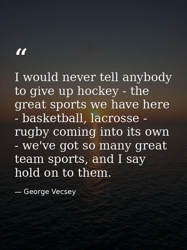 I would never tell anybody to give up hockey - the great sports we have here - basketball, lacrosse - rugby coming into  — George Vecsey