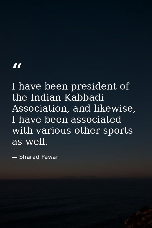 I have been president of the Indian Kabbadi Association, and likewise, I have been associated with various other sports  — Sharad Pawar