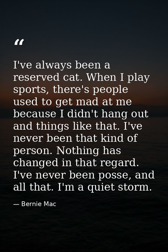 I've always been a reserved cat. When I play sports, there's people used to get mad at me because I didn't hang out and  — Bernie Mac
