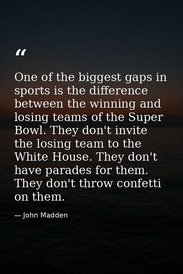 One of the biggest gaps in sports is the difference between the winning and losing teams of the Super Bowl. They don't i — John Madden