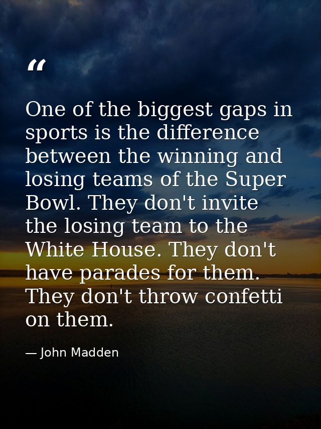 One of the biggest gaps in sports is the difference between the winning and losing teams of the Super Bowl. They don't i — John Madden
