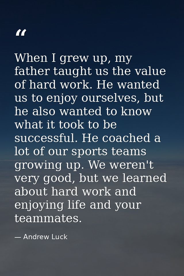 When I grew up, my father taught us the value of hard work. He wanted us to enjoy ourselves, but he also wanted to know  — Andrew Luck