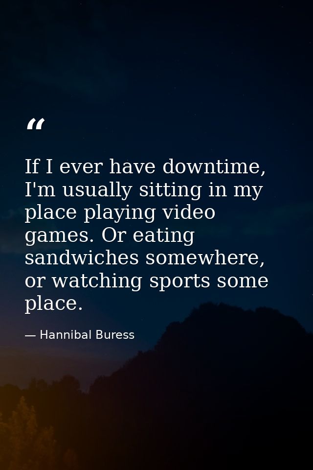 If I ever have downtime, I'm usually sitting in my place playing video games. Or eating sandwiches somewhere, or watchin — Hannibal Buress