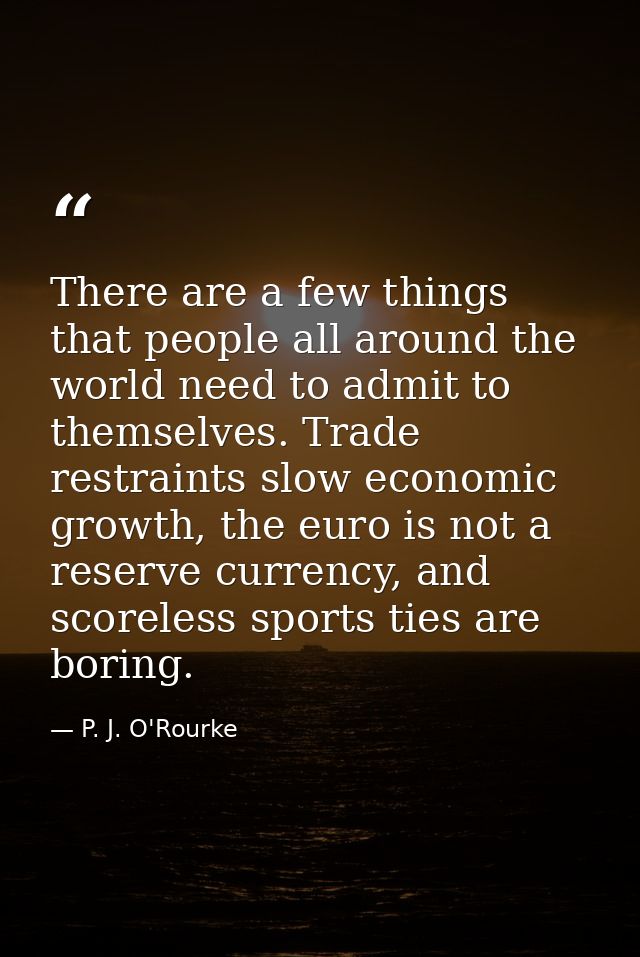 There are a few things that people all around the world need to admit to themselves. Trade restraints slow economic grow — P. J. O'Rourke