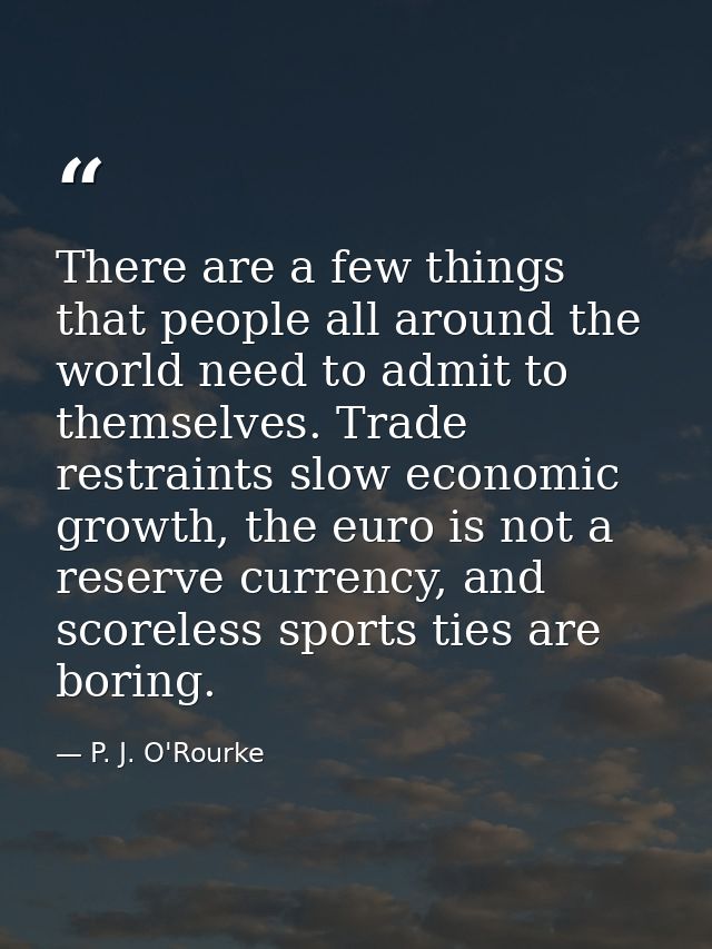 There are a few things that people all around the world need to admit to themselves. Trade restraints slow economic grow — P. J. O'Rourke