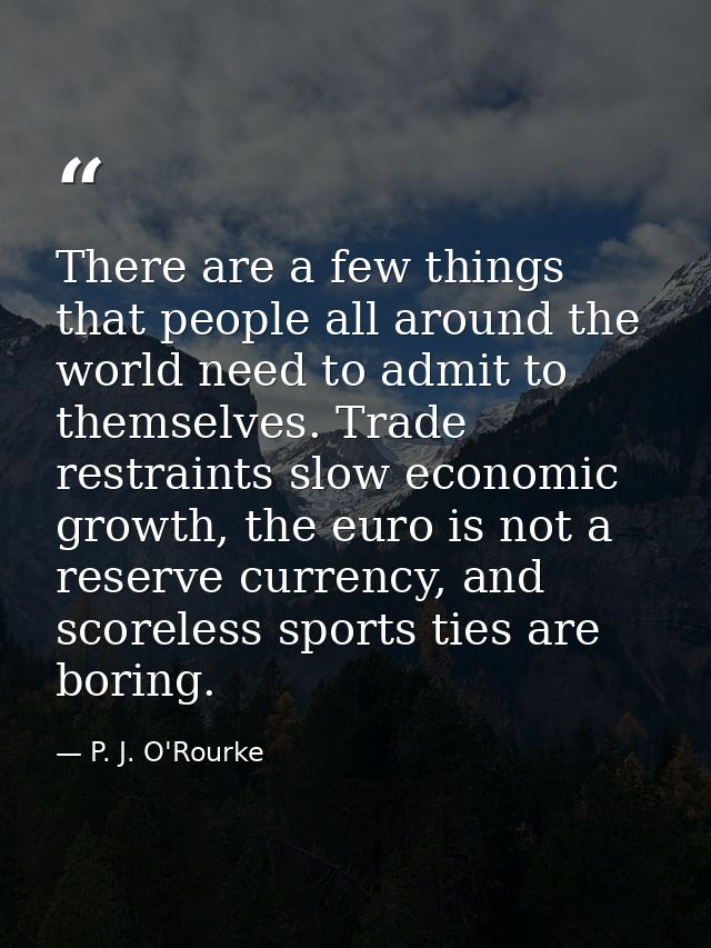 There are a few things that people all around the world need to admit to themselves. Trade restraints slow economic grow — P. J. O'Rourke
