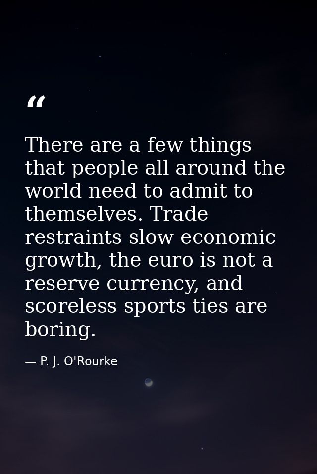 There are a few things that people all around the world need to admit to themselves. Trade restraints slow economic grow — P. J. O'Rourke