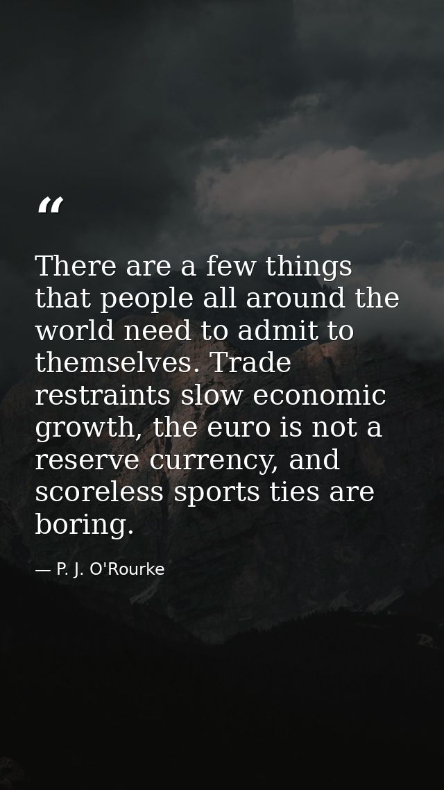 There are a few things that people all around the world need to admit to themselves. Trade restraints slow economic grow — P. J. O'Rourke