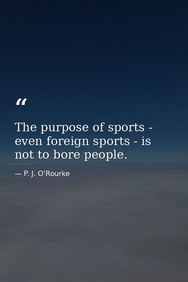 The purpose of sports - even foreign sports - is not to bore people. — P. J. O'Rourke