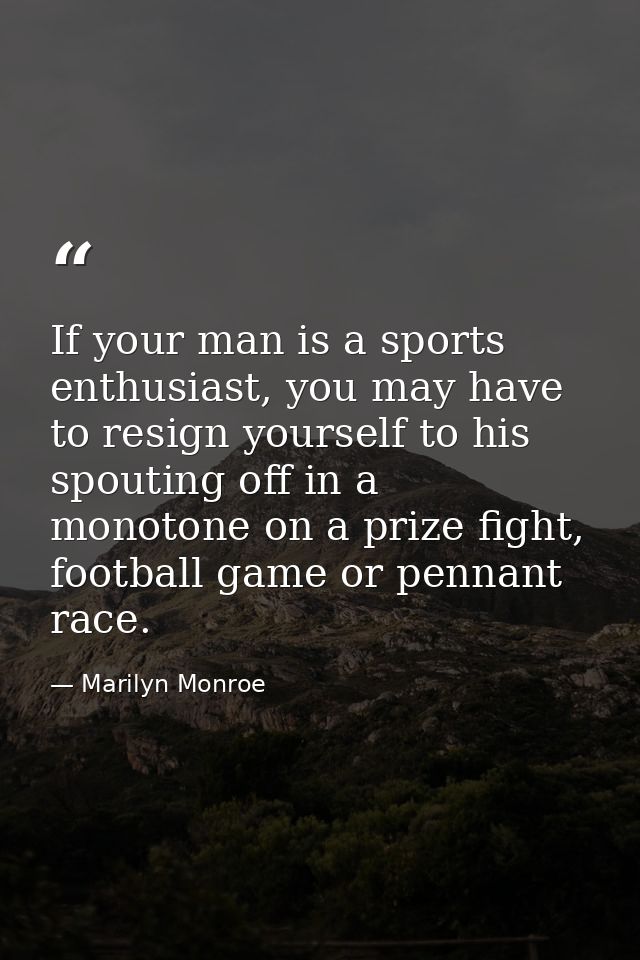 If your man is a sports enthusiast, you may have to resign yourself to his spouting off in a monotone on a prize fight,  — Marilyn Monroe