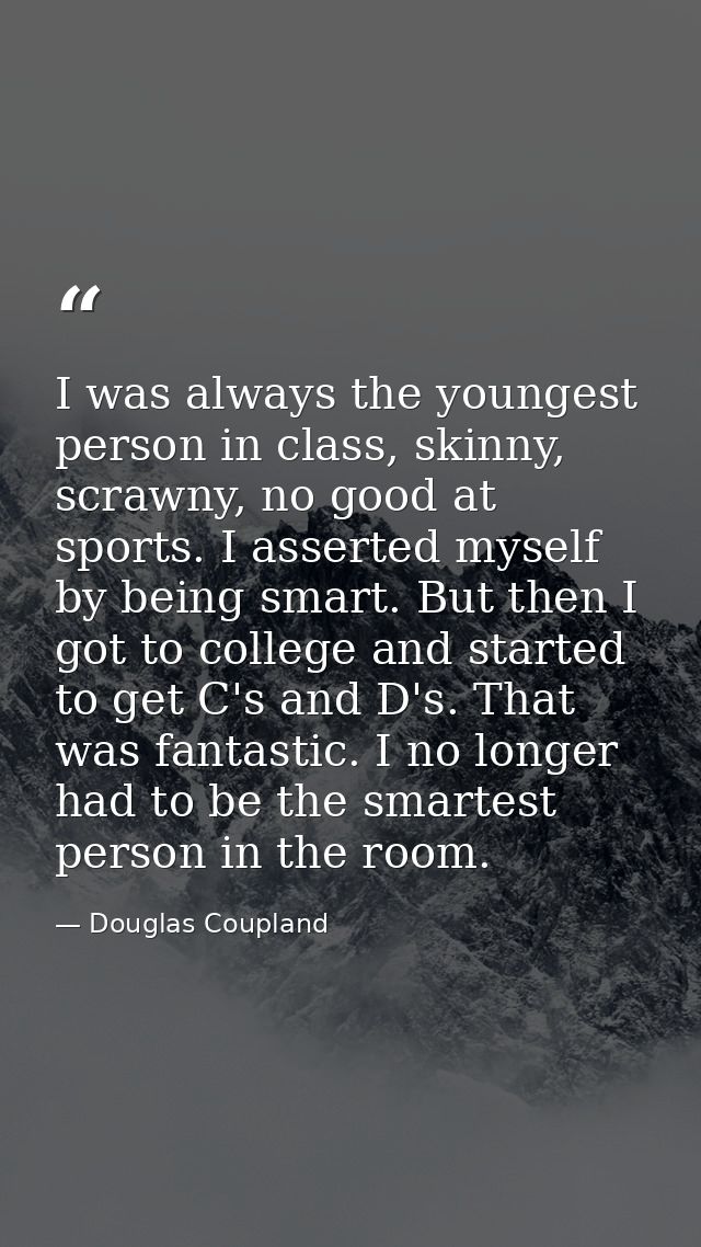 I was always the youngest person in class, skinny, scrawny, no good at sports. I asserted myself by being smart. But the — Douglas Coupland