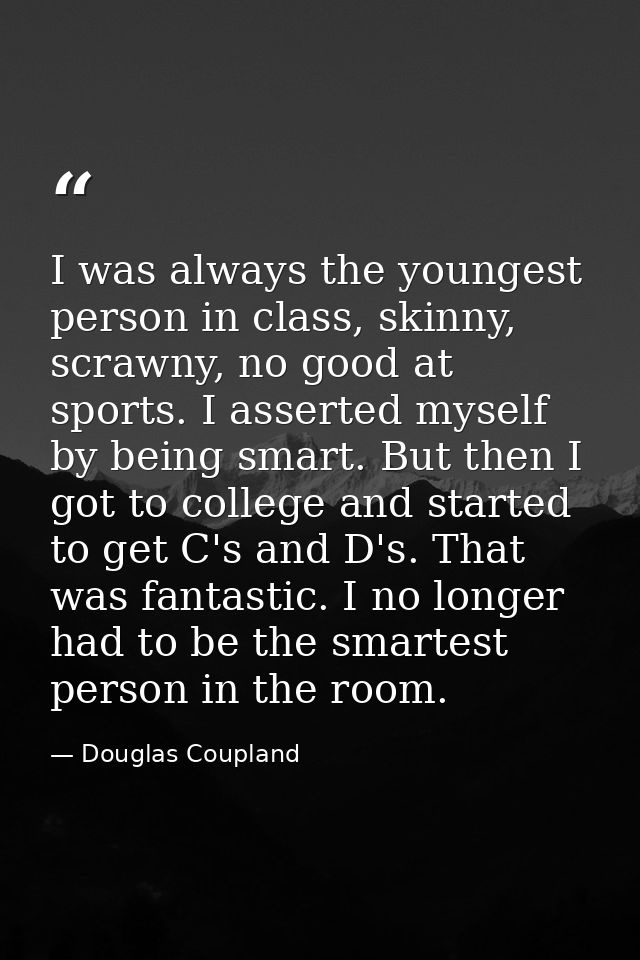 I was always the youngest person in class, skinny, scrawny, no good at sports. I asserted myself by being smart. But the — Douglas Coupland