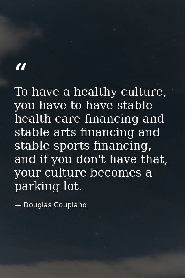 To have a healthy culture, you have to have stable health care financing and stable arts financing and stable sports fin — Douglas Coupland