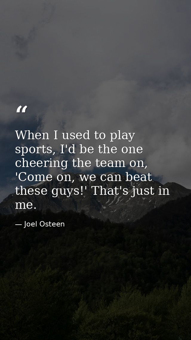 When I used to play sports, I'd be the one cheering the team on, 'Come on, we can beat these guys!' That's just in me. — Joel Osteen