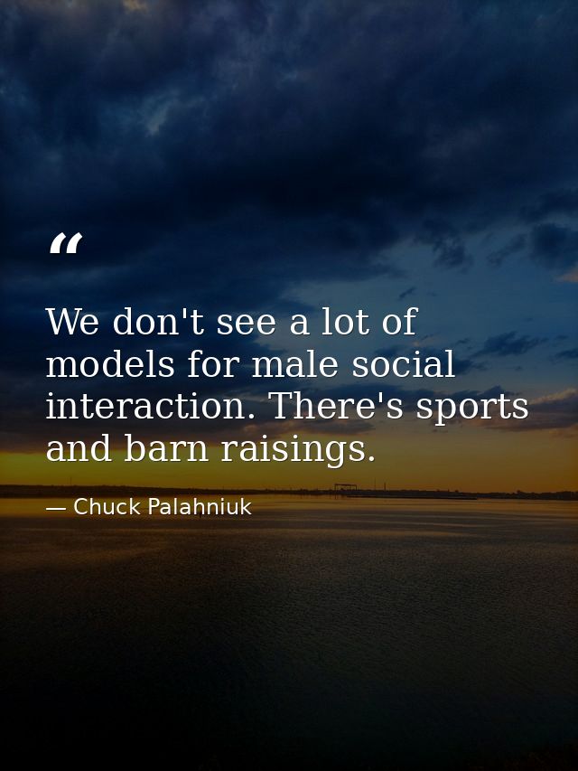 We don't see a lot of models for male social interaction. There's sports and barn raisings. — Chuck Palahniuk