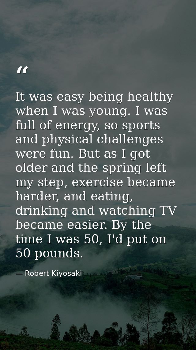 It was easy being healthy when I was young. I was full of energy, so sports and physical challenges were fun. But as I g — Robert Kiyosaki