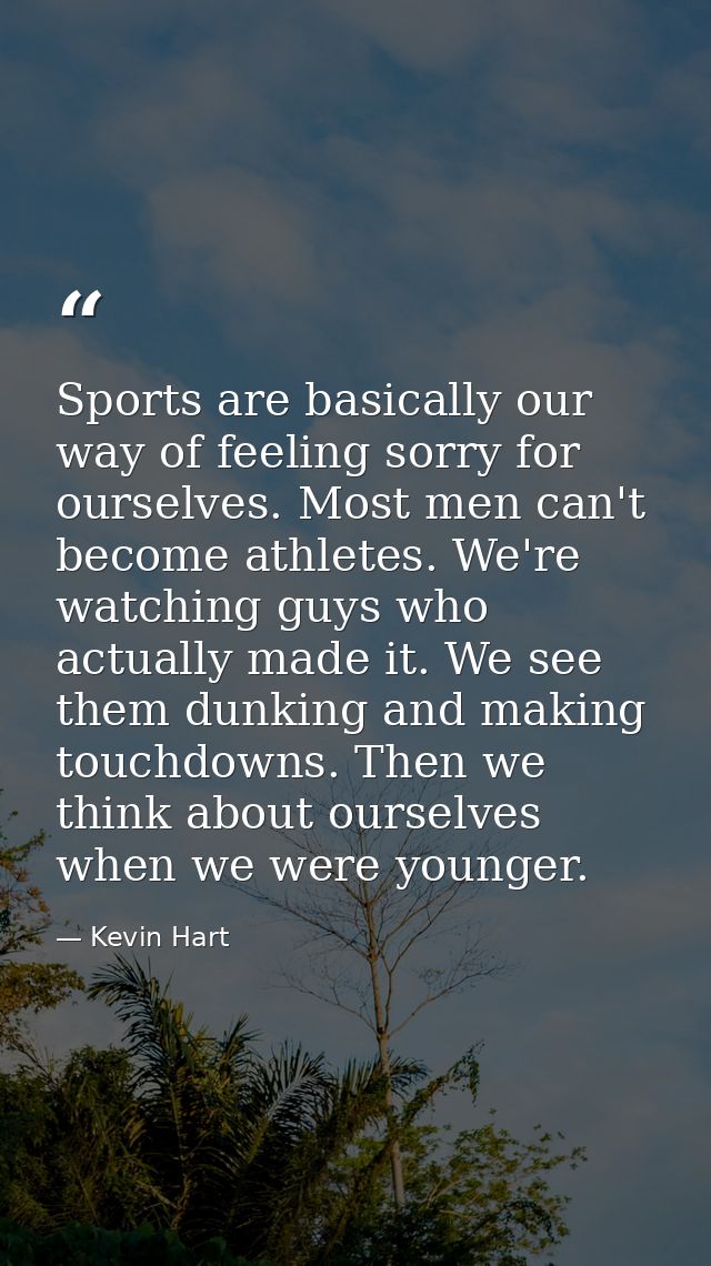 Sports are basically our way of feeling sorry for ourselves. Most men can't become athletes. We're watching guys who act — Kevin Hart