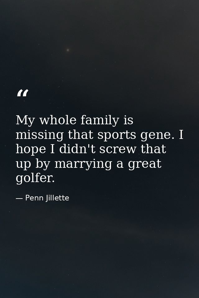 My whole family is missing that sports gene. I hope I didn't screw that up by marrying a great golfer. — Penn Jillette