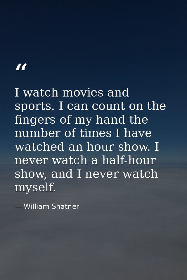 I watch movies and sports. I can count on the fingers of my hand the number of times I have watched an hour show. I neve — William Shatner