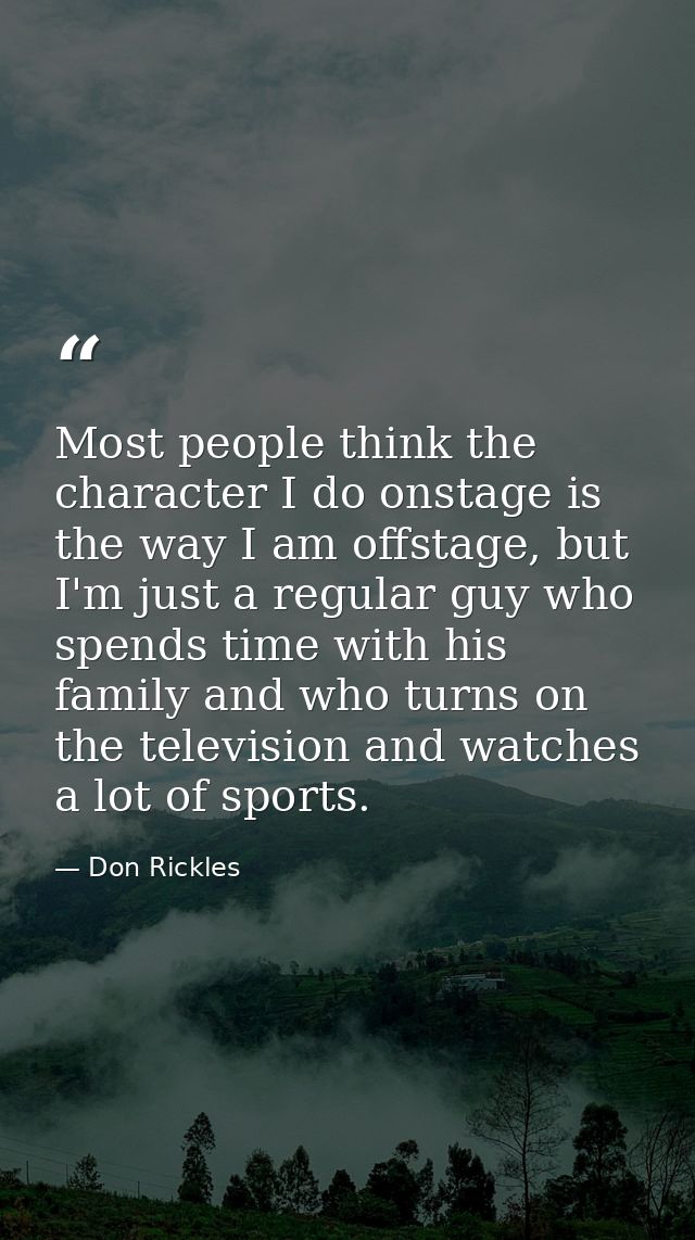 Most people think the character I do onstage is the way I am offstage, but I'm just a regular guy who spends time with h — Don Rickles