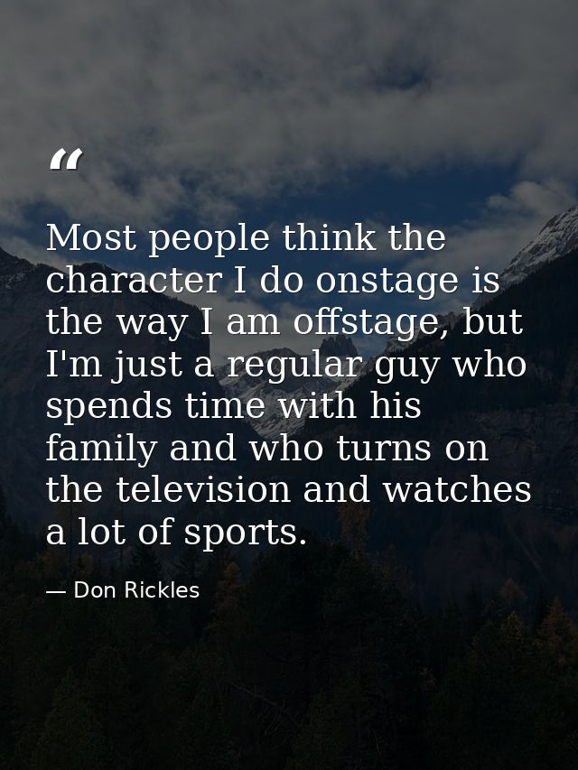 Most people think the character I do onstage is the way I am offstage, but I'm just a regular guy who spends time with h — Don Rickles