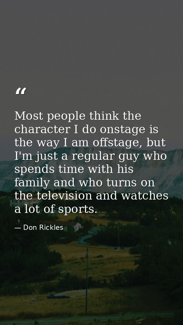 Most people think the character I do onstage is the way I am offstage, but I'm just a regular guy who spends time with h — Don Rickles