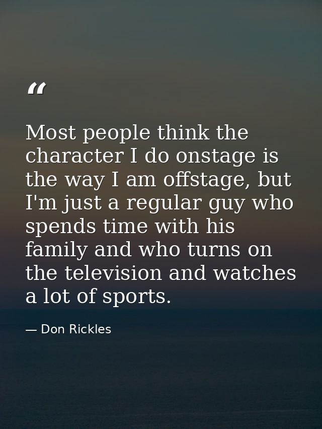 Most people think the character I do onstage is the way I am offstage, but I'm just a regular guy who spends time with h — Don Rickles