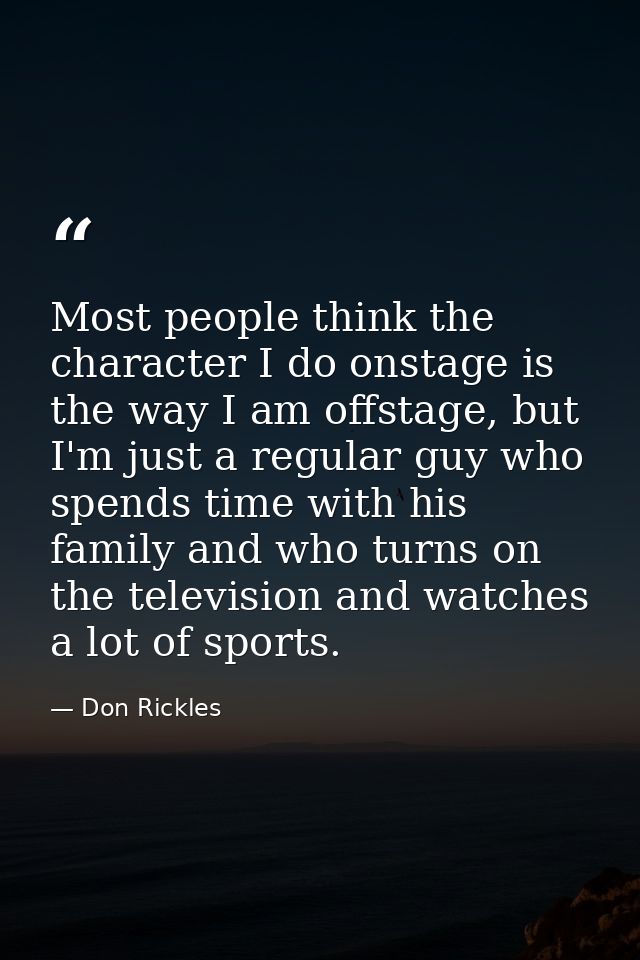 Most people think the character I do onstage is the way I am offstage, but I'm just a regular guy who spends time with h — Don Rickles