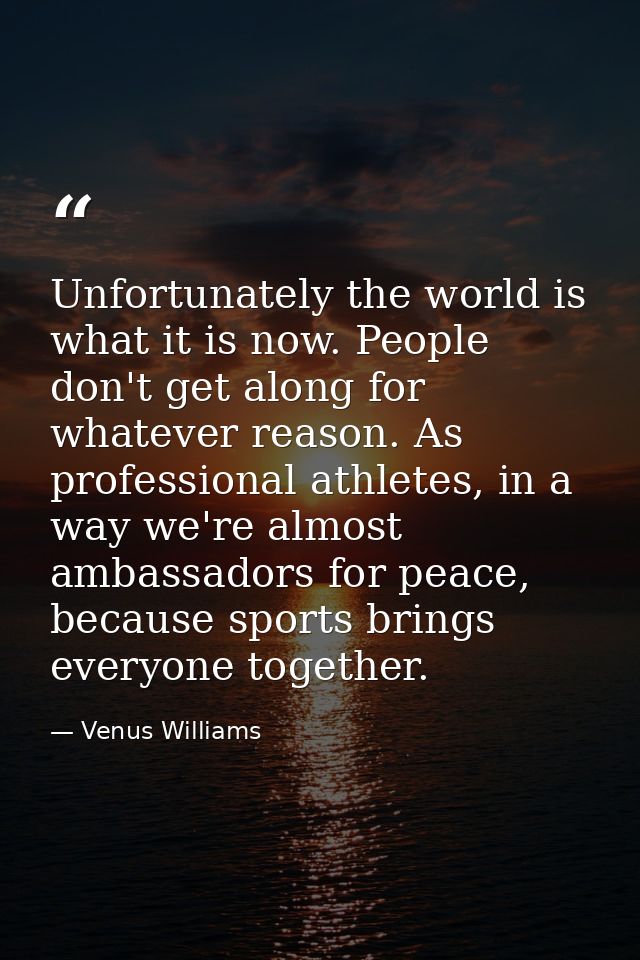 Unfortunately the world is what it is now. People don't get along for whatever reason. As professional athletes, in a wa — Venus Williams