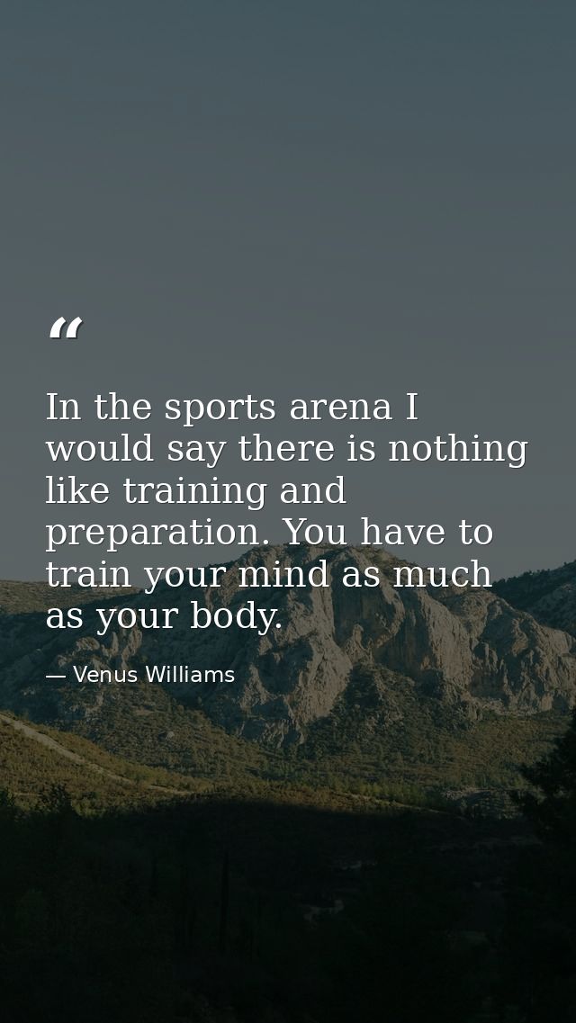 In the sports arena I would say there is nothing like training and preparation. You have to train your mind as much as y — Venus Williams