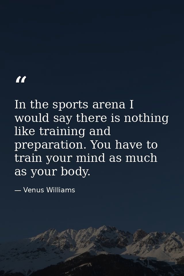 In the sports arena I would say there is nothing like training and preparation. You have to train your mind as much as y — Venus Williams