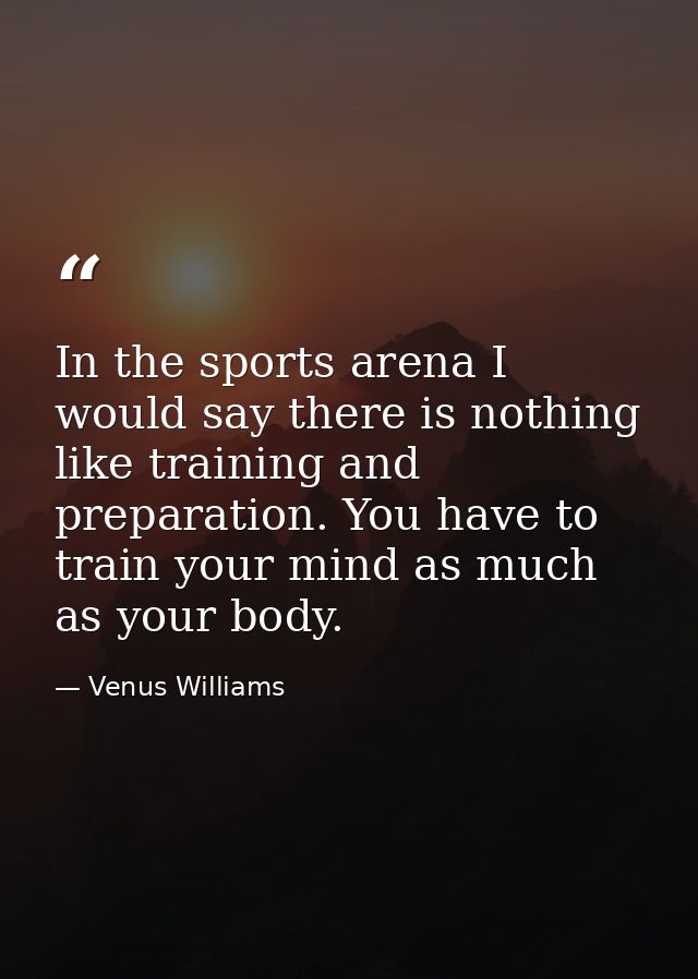 In the sports arena I would say there is nothing like training and preparation. You have to train your mind as much as y — Venus Williams