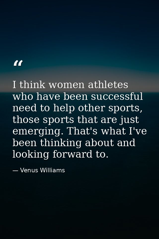 I think women athletes who have been successful need to help other sports, those sports that are just emerging. That's w — Venus Williams