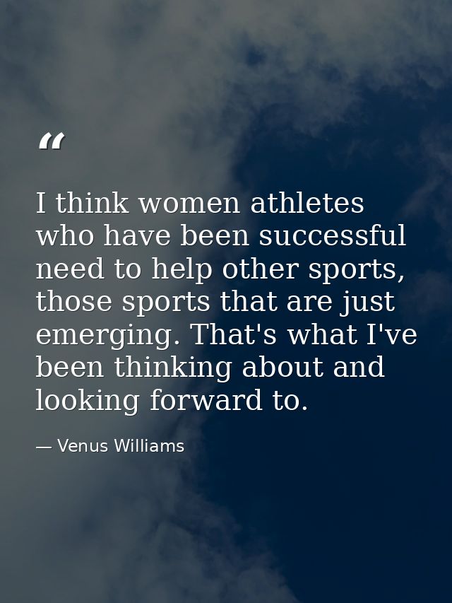 I think women athletes who have been successful need to help other sports, those sports that are just emerging. That's w — Venus Williams