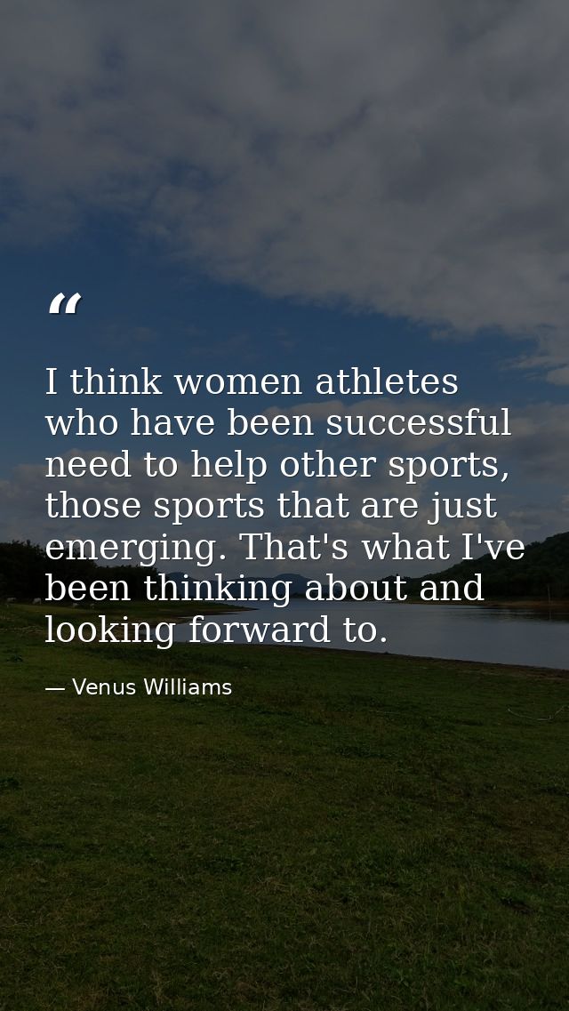 I think women athletes who have been successful need to help other sports, those sports that are just emerging. That's w — Venus Williams