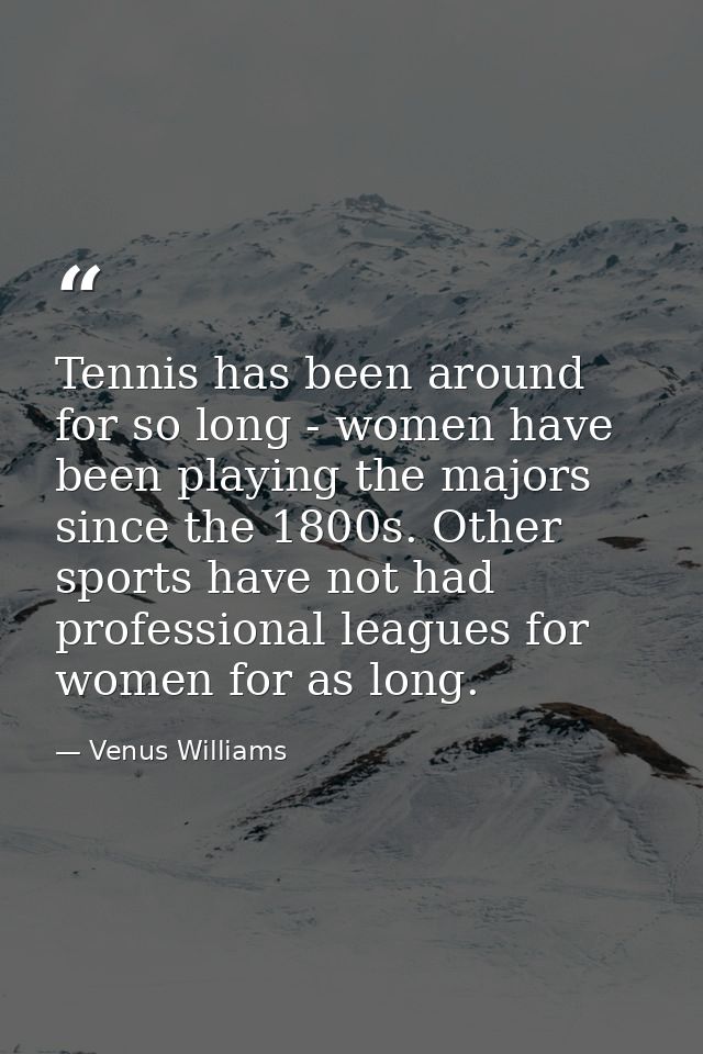 Tennis has been around for so long - women have been playing the majors since the 1800s. Other sports have not had profe — Venus Williams