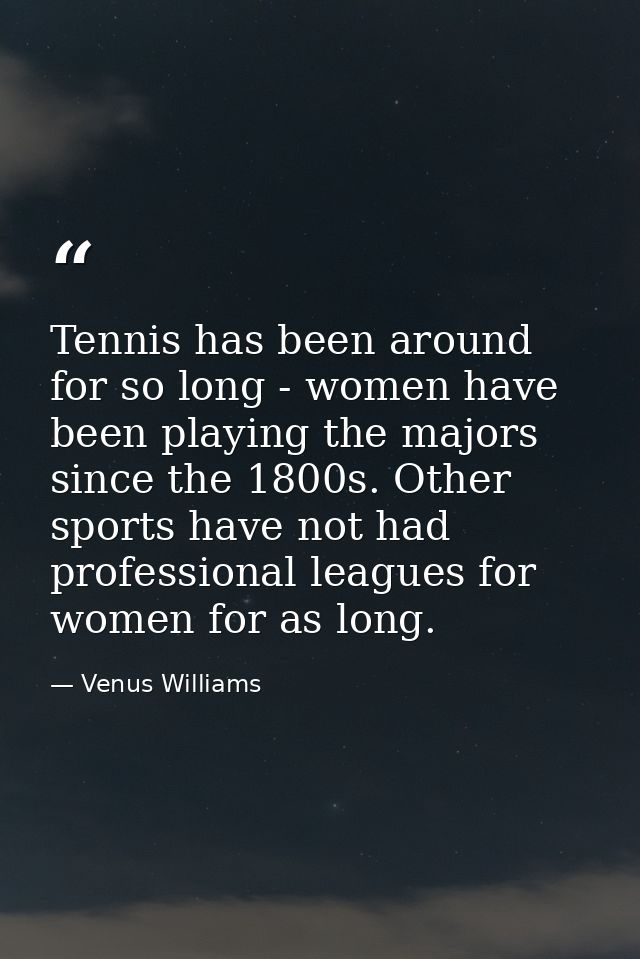 Tennis has been around for so long - women have been playing the majors since the 1800s. Other sports have not had profe — Venus Williams