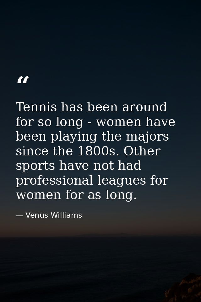 Tennis has been around for so long - women have been playing the majors since the 1800s. Other sports have not had profe — Venus Williams