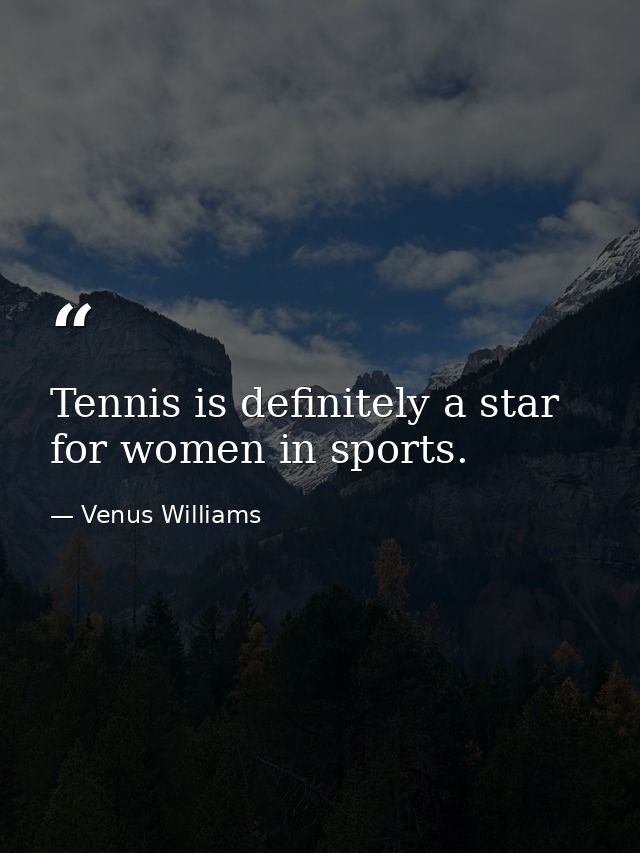Tennis is definitely a star for women in sports. — Venus Williams