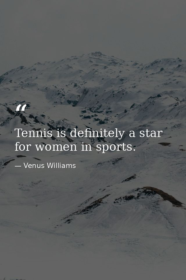 Tennis is definitely a star for women in sports. — Venus Williams