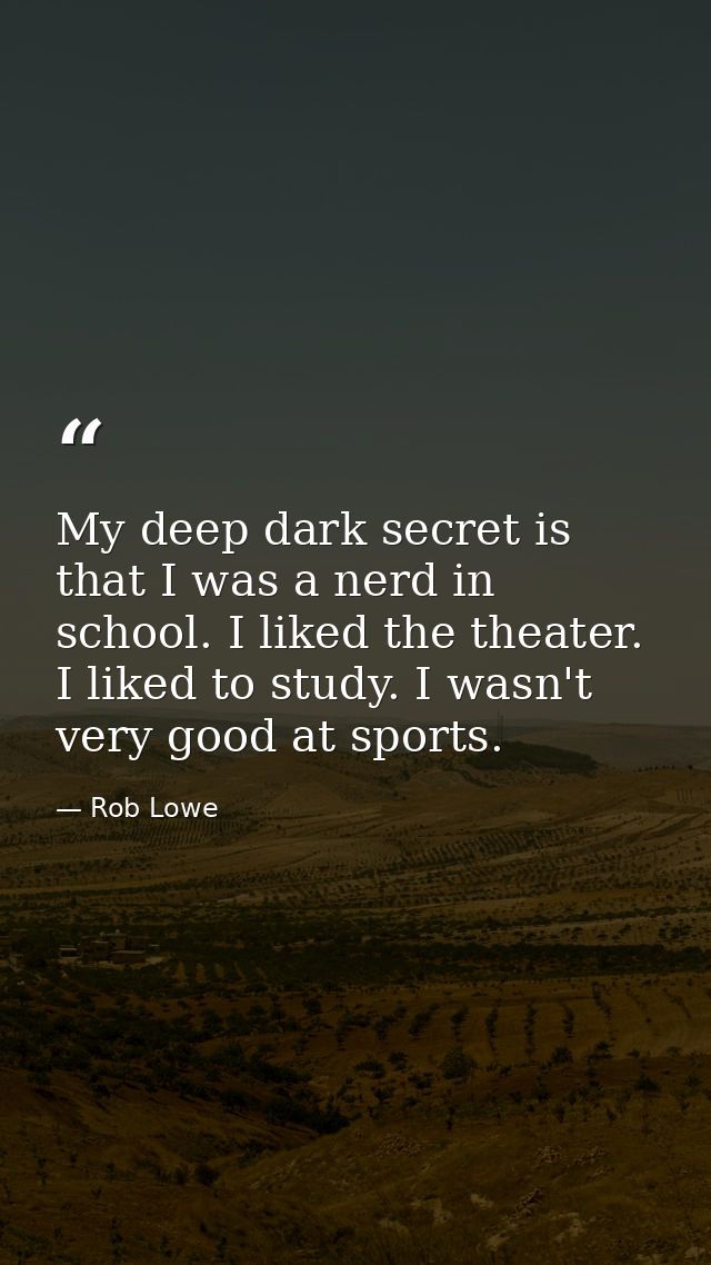 My deep dark secret is that I was a nerd in school. I liked the theater. I liked to study. I wasn't very good at sports. — Rob Lowe