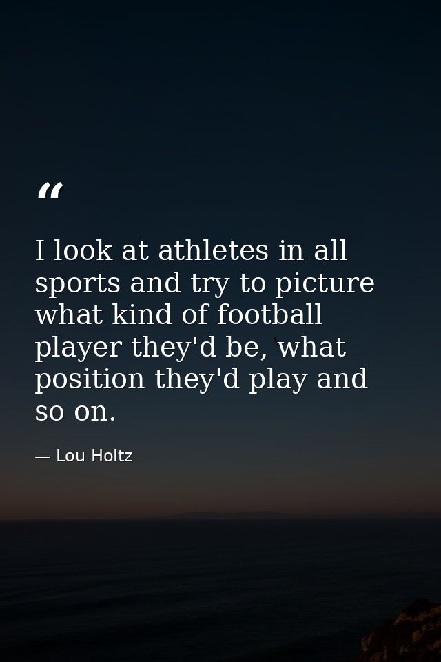 I look at athletes in all sports and try to picture what kind of football player they'd be, what position they'd play an — Lou Holtz