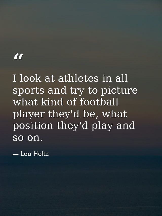 I look at athletes in all sports and try to picture what kind of football player they'd be, what position they'd play an — Lou Holtz