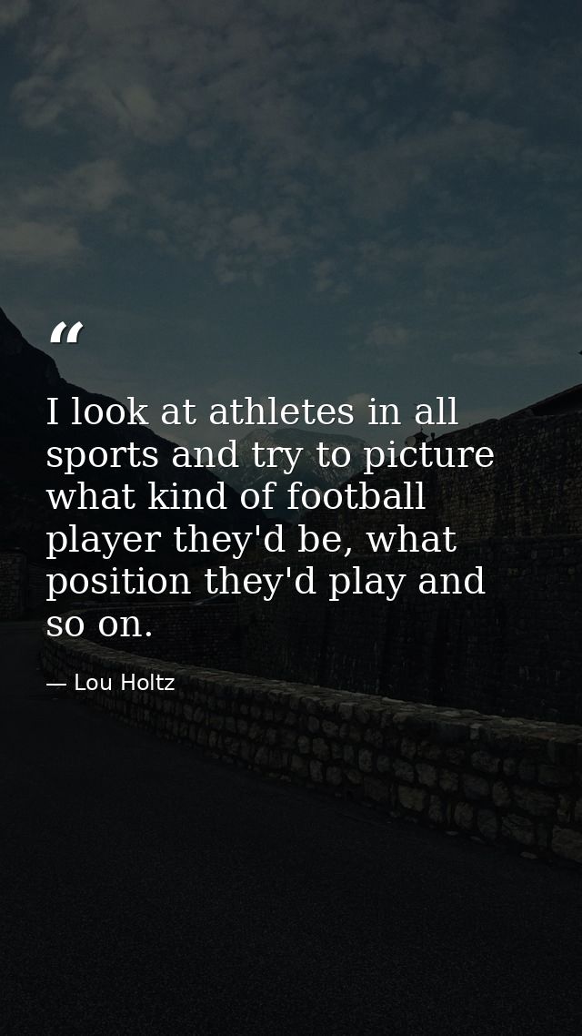 I look at athletes in all sports and try to picture what kind of football player they'd be, what position they'd play an — Lou Holtz