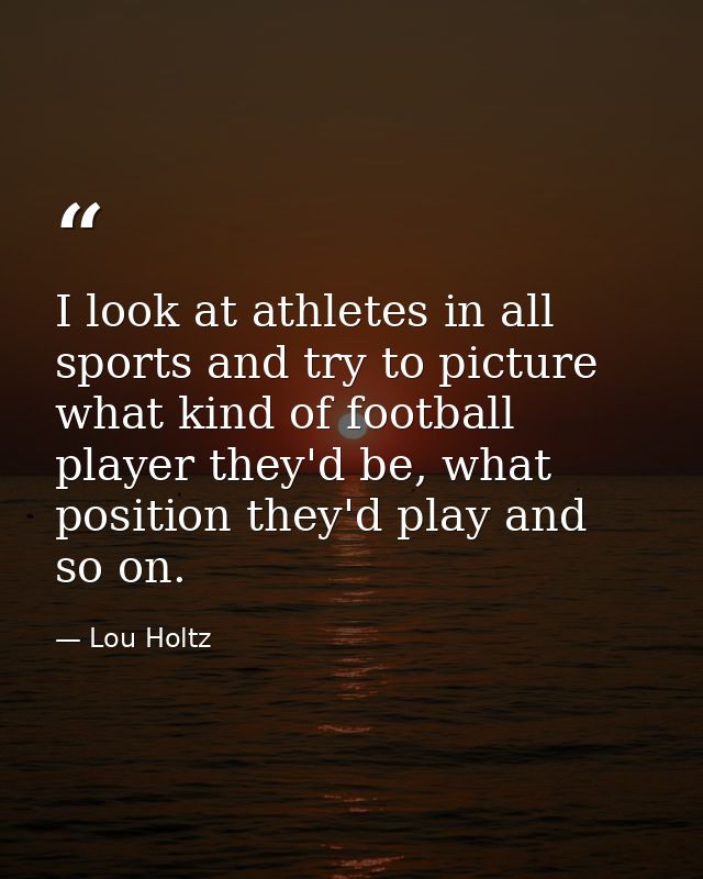 I look at athletes in all sports and try to picture what kind of football player they'd be, what position they'd play an — Lou Holtz