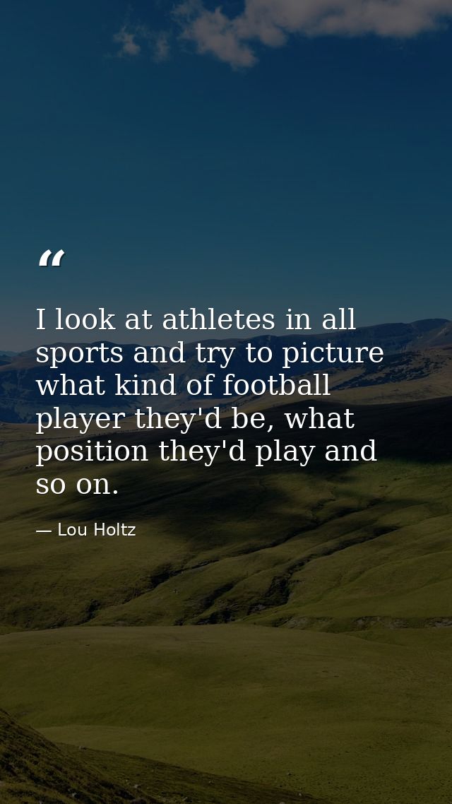 I look at athletes in all sports and try to picture what kind of football player they'd be, what position they'd play an — Lou Holtz
