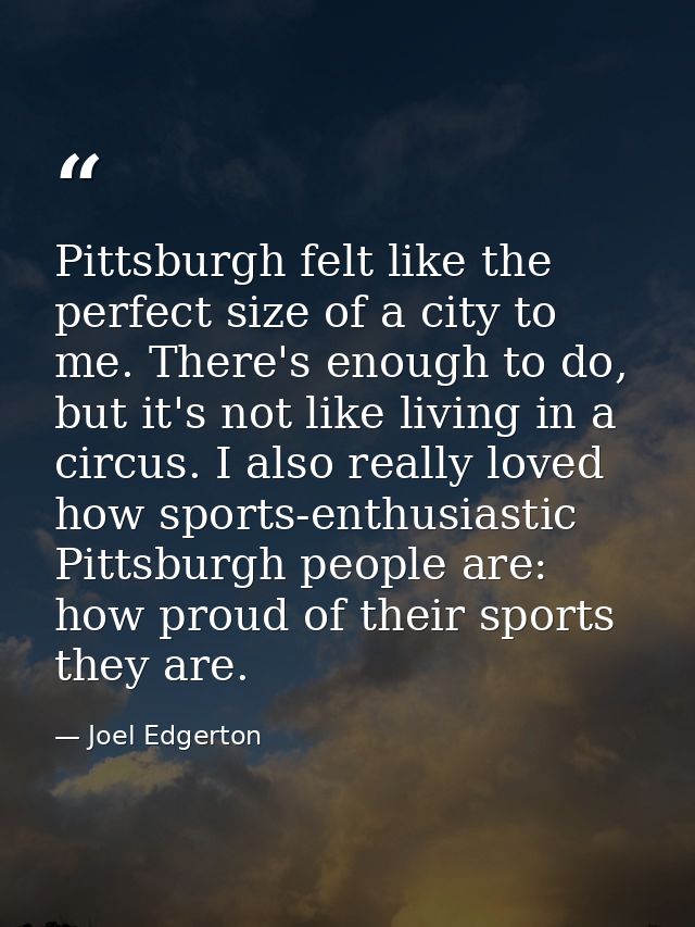Pittsburgh felt like the perfect size of a city to me. There's enough to do, but it's not like living in a circus. I als — Joel Edgerton