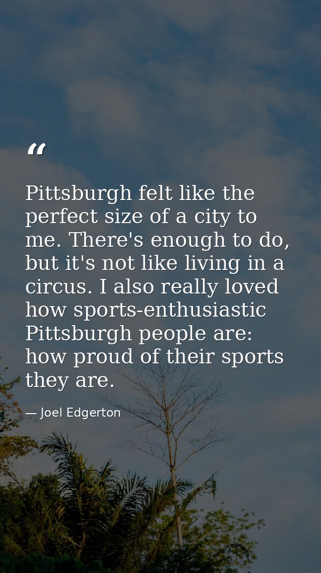 Pittsburgh felt like the perfect size of a city to me. There's enough to do, but it's not like living in a circus. I als — Joel Edgerton